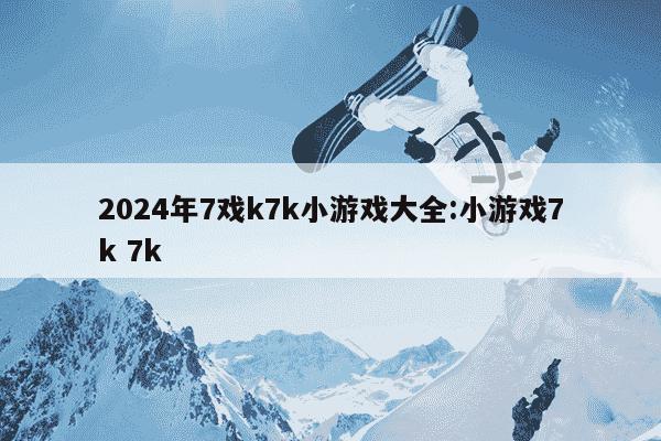 2024年7戏k7k小游戏大全:小游戏7k 7k