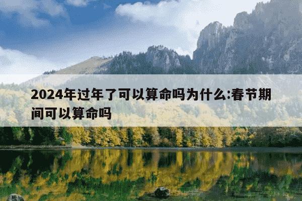 2024年过年了可以算命吗为什么:春节期间可以算命吗