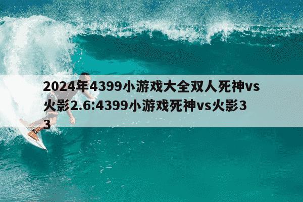 2024年4399小游戏大全双人死神vs火影2.6:4399小游戏死神vs火影33