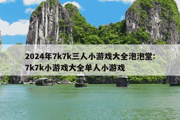 2024年7k7k三人小游戏大全泡泡堂:7k7k小游戏大全单人小游戏