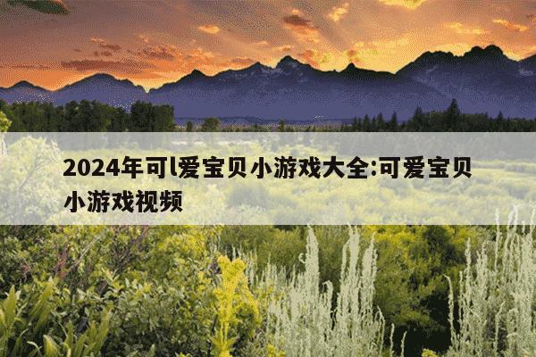 2024年可l爱宝贝小游戏大全:可爱宝贝小游戏视频