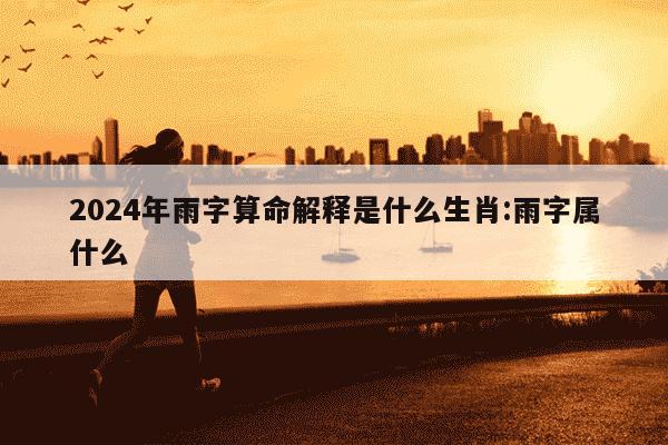 2024年雨字算命解释是什么生肖:雨字属什么