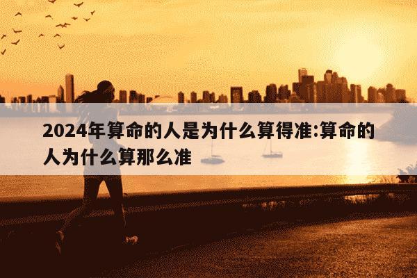 2024年算命的人是为什么算得准:算命的人为什么算那么准