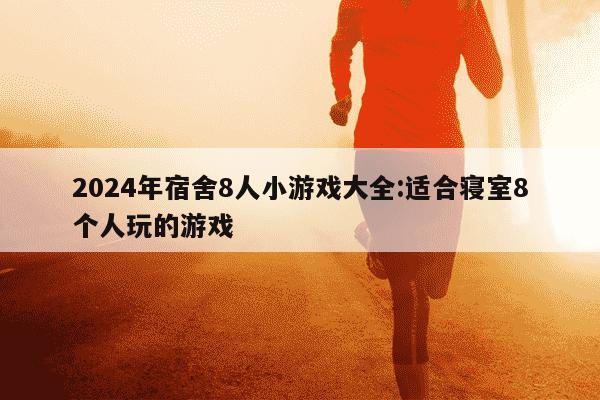 2024年宿舍8人小游戏大全:适合寝室8个人玩的游戏