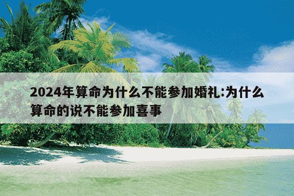 2024年算命为什么不能参加婚礼:为什么算命的说不能参加喜事