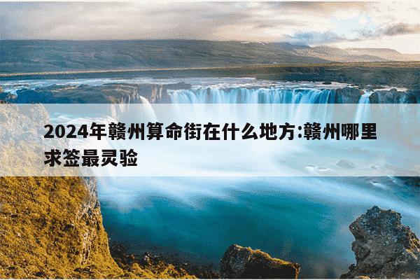 2024年赣州算命街在什么地方:赣州哪里求签最灵验