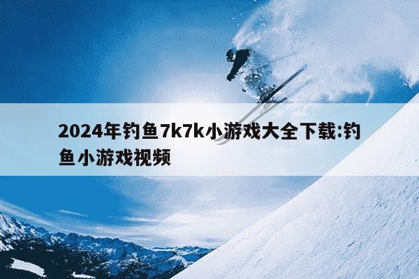 2024年钓鱼7k7k小游戏大全下载:钓鱼小游戏视频