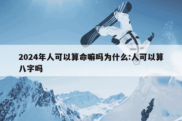 2024年人可以算命嘛吗为什么:人可以算八字吗