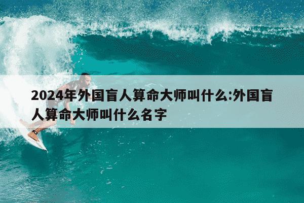 2024年外国盲人算命大师叫什么:外国盲人算命大师叫什么名字