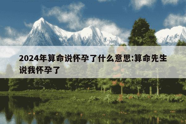 2024年算命说怀孕了什么意思:算命先生说我怀孕了