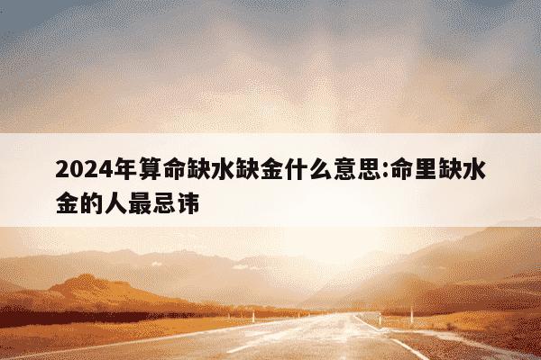 2024年算命缺水缺金什么意思:命里缺水金的人最忌讳