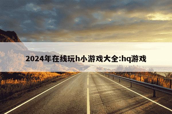 2024年在线玩h小游戏大全:hq游戏