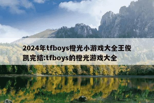 2024年tfboys橙光小游戏大全王俊凯完结:tfboys的橙光游戏大全