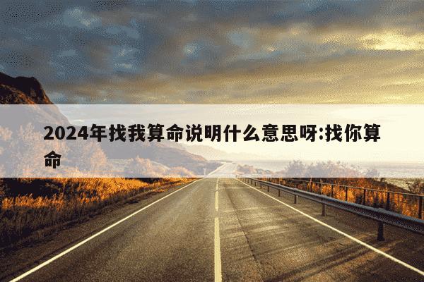 2024年找我算命说明什么意思呀:找你算命