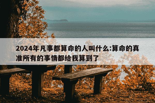 2024年凡事都算命的人叫什么:算命的真准所有的事情都给我算到了