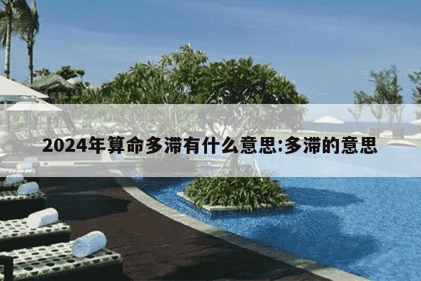 2024年算命多滞有什么意思:多滞的意思