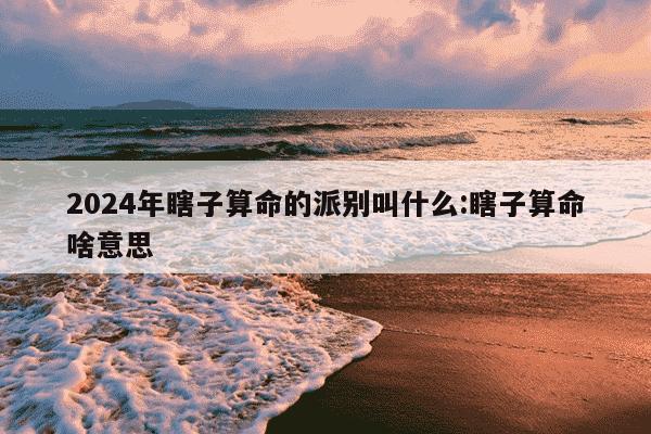 2024年瞎子算命的派别叫什么:瞎子算命啥意思