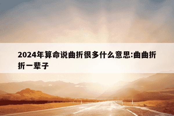 2024年算命说曲折很多什么意思:曲曲折折一辈子