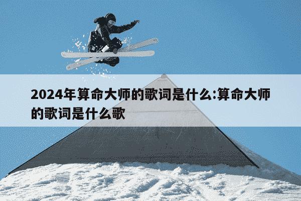 2024年算命大师的歌词是什么:算命大师的歌词是什么歌