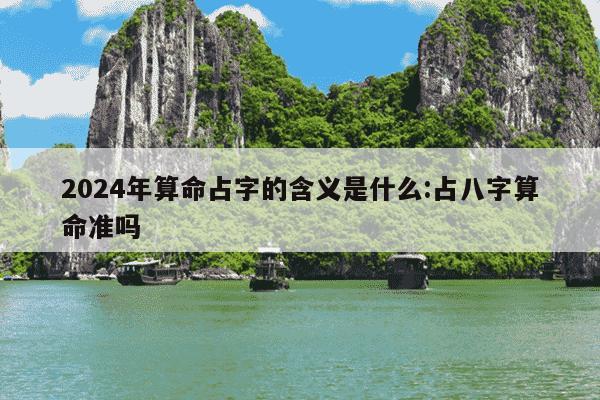 2024年算命占字的含义是什么:占八字算命准吗