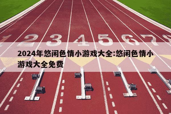 2024年悠闲色情小游戏大全:悠闲色情小游戏大全免费