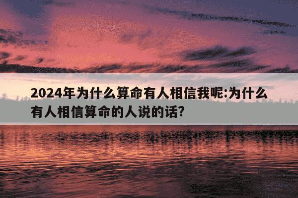 2024年为什么算命有人相信我呢:为什么有人相信算命的人说的话?