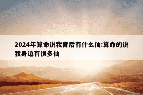 2024年算命说我背后有什么仙:算命的说我身边有很多仙