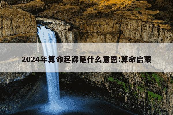 2024年算命起课是什么意思:算命启蒙