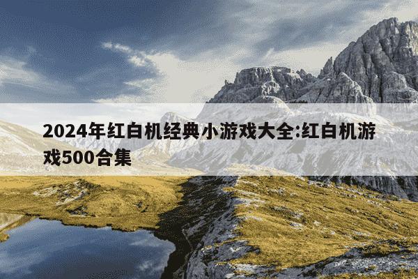 2024年红白机经典小游戏大全:红白机游戏500合集