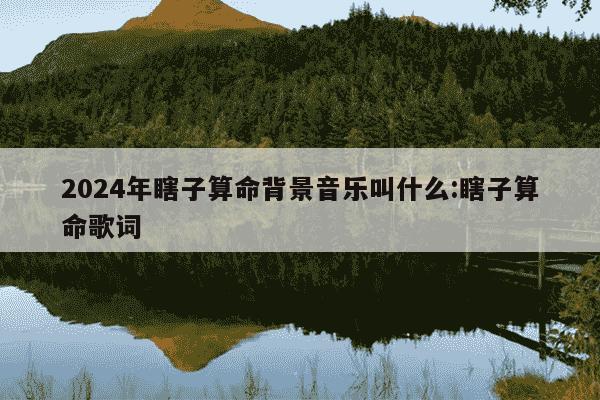 2024年瞎子算命背景音乐叫什么:瞎子算命歌词