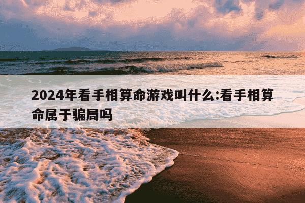 2024年看手相算命游戏叫什么:看手相算命属于骗局吗