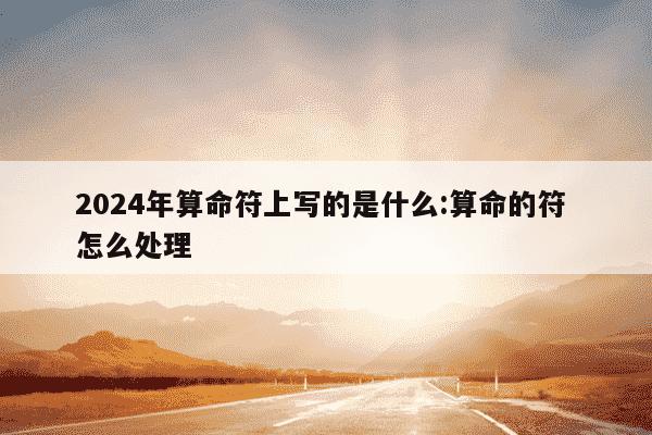 2024年算命符上写的是什么:算命的符 怎么处理