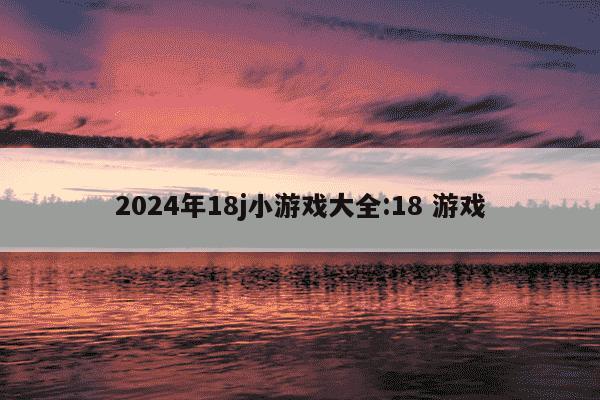 2024年18j小游戏大全:18 游戏