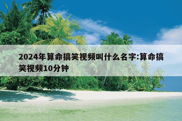 2024年算命搞笑视频叫什么名字:算命搞笑视频10分钟