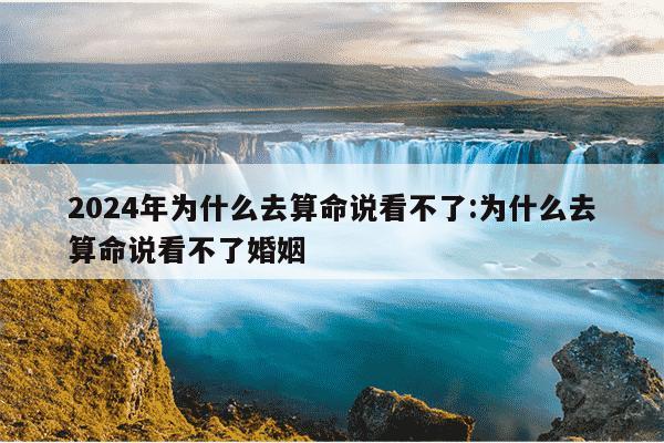 2024年为什么去算命说看不了:为什么去算命说看不了婚姻