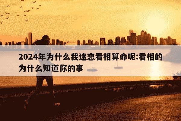 2024年为什么我迷恋看相算命呢:看相的为什么知道你的事