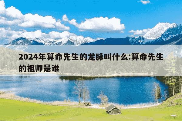 2024年算命先生的龙脉叫什么:算命先生的祖师是谁