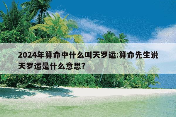 2024年算命中什么叫天罗运:算命先生说天罗运是什么意思?