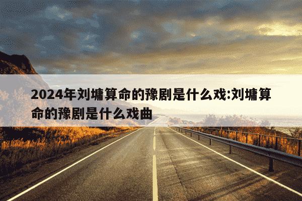 2024年刘墉算命的豫剧是什么戏:刘墉算命的豫剧是什么戏曲