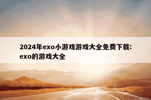 2024年exo小游戏游戏大全免费下载:exo的游戏大全