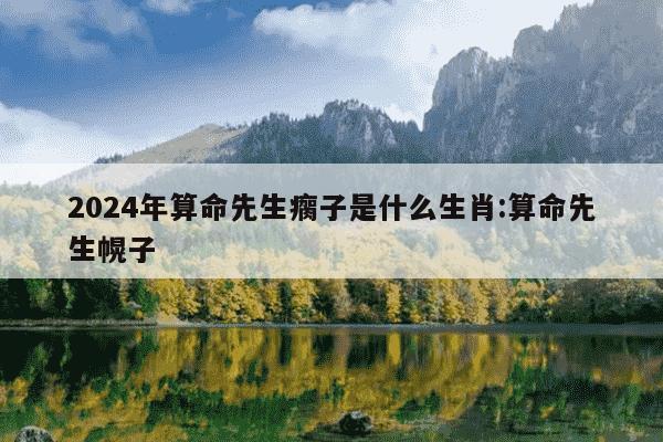 2024年算命先生瘸子是什么生肖:算命先生幌子