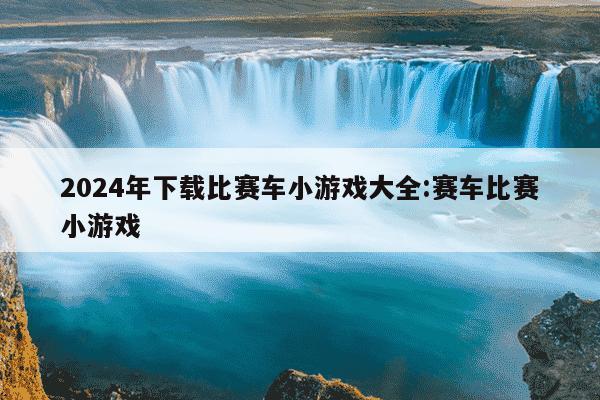 2024年下载比赛车小游戏大全:赛车比赛小游戏