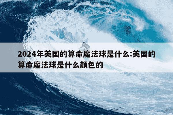 2024年英国的算命魔法球是什么:英国的算命魔法球是什么颜色的