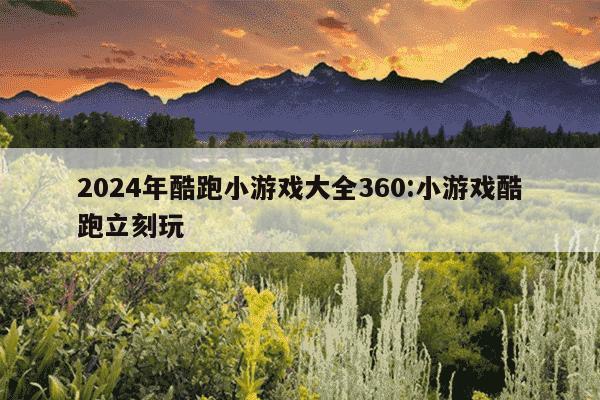 2024年酷跑小游戏大全360:小游戏酷跑立刻玩