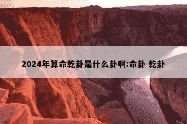 2024年算命乾卦是什么卦啊:命卦 乾卦