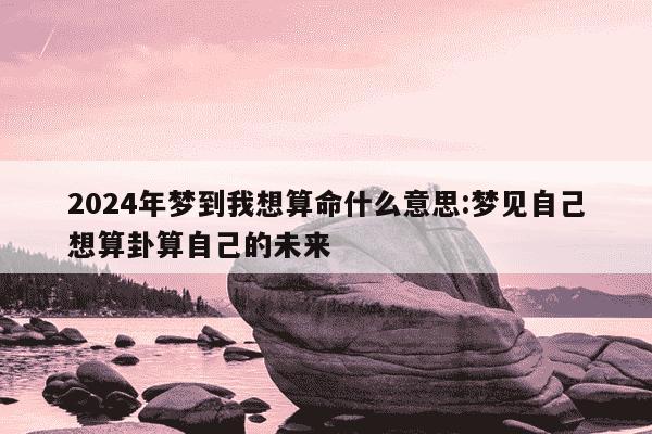 2024年梦到我想算命什么意思:梦见自己想算卦算自己的未来