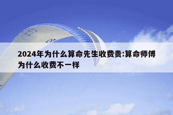 2024年为什么算命先生收费贵:算命师傅为什么收费不一样