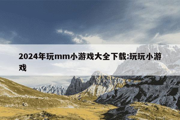 2024年玩mm小游戏大全下载:玩玩小游戏