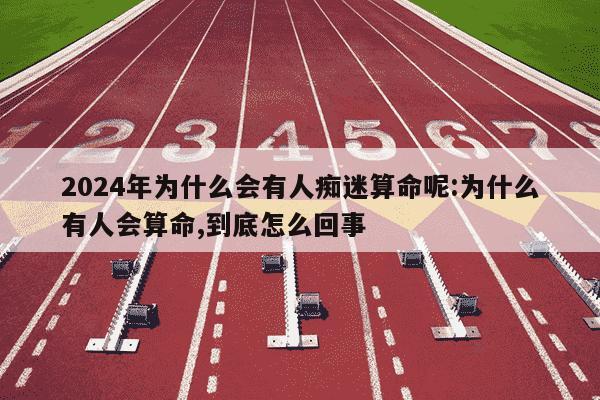 2024年为什么会有人痴迷算命呢:为什么有人会算命,到底怎么回事