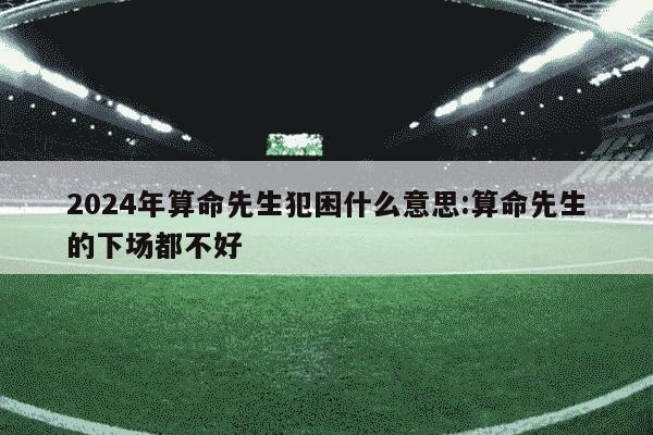 2024年算命先生犯困什么意思:算命先生的下场都不好